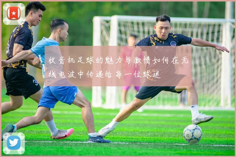 收音机足球的魅力与激情如何在无线电波中传递给每一位球迷