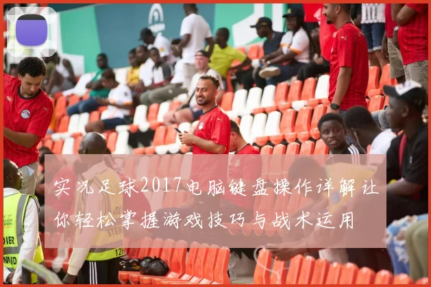 实况足球2017电脑键盘操作详解让你轻松掌握游戏技巧与战术运用