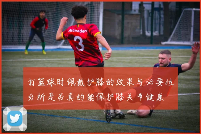 打篮球时佩戴护膝的效果与必要性分析是否真的能保护膝关节健康