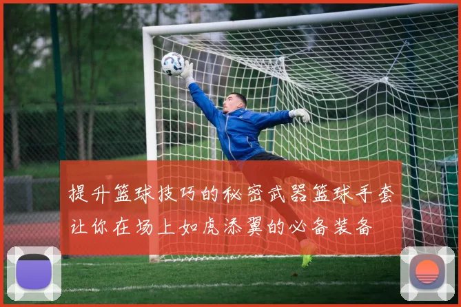 提升篮球技巧的秘密武器篮球手套让你在场上如虎添翼的必备装备